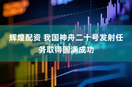 辉煌配资 我国神舟二十号发射任务取得圆满成功