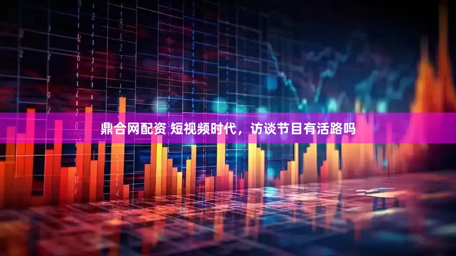 鼎合网配资 短视频时代，访谈节目有活路吗