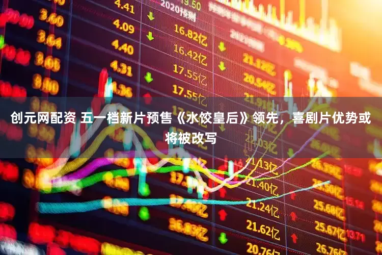 创元网配资 五一档新片预售《水饺皇后》领先，喜剧片优势或将被改写