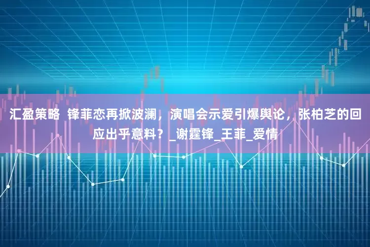 汇盈策略  锋菲恋再掀波澜，演唱会示爱引爆舆论，张柏芝的回应出乎意料？_谢霆锋_王菲_爱情