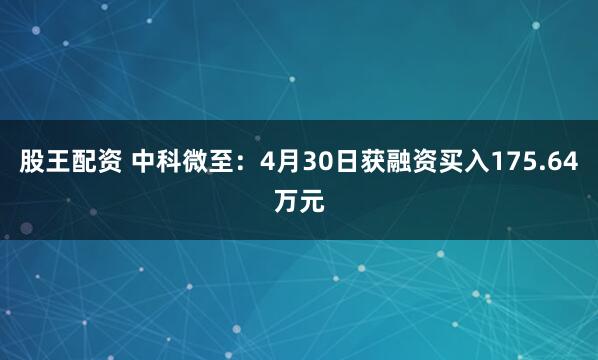 股王配资 中科微至：4月30日获融资买入175.64万元