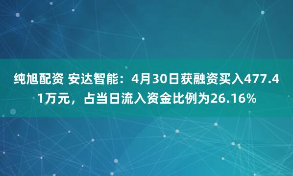 纯旭配资 安达智能：4月30日获融资买入477.41万元，占当日流入资金比例为26.16%