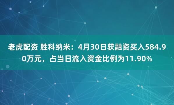 老虎配资 胜科纳米：4月30日获融资买入584.90万元，占当日流入资金比例为11.90%