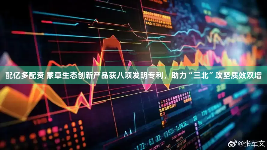 配亿多配资 蒙草生态创新产品获八项发明专利，助力“三北”攻坚质效双增