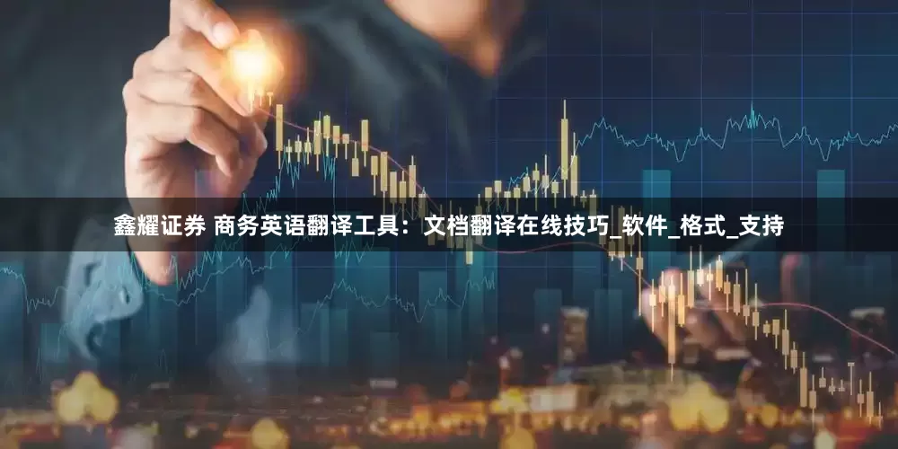 鑫耀证券 商务英语翻译工具：文档翻译在线技巧_软件_格式_支持