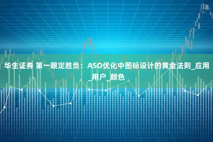 华生证券 第一眼定胜负：ASO优化中图标设计的黄金法则_应用_用户_颜色