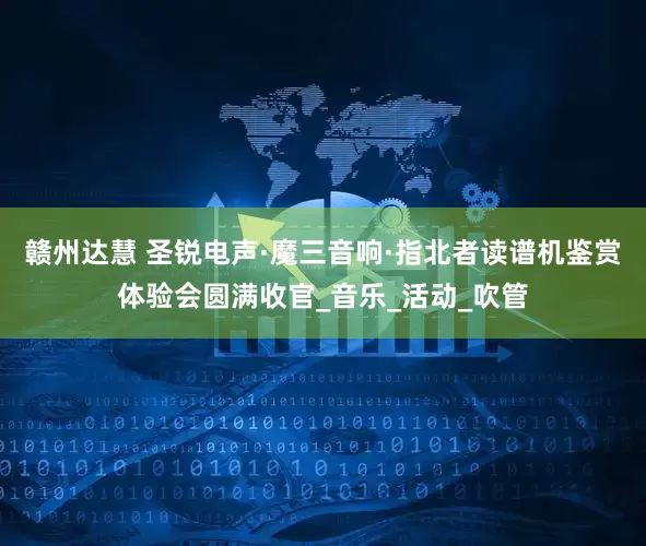 赣州达慧 圣锐电声·魔三音响·指北者读谱机鉴赏体验会圆满收官_音乐_活动_吹管