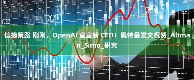 信捷策路 刚刚，OpenAI 官宣新 CEO！奥特曼发文祝贺_Altman_Simo_研究