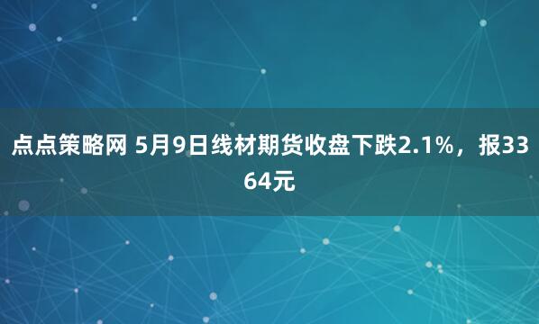 点点策略网 5月9日线材期货收盘下跌2.1%，报3364元