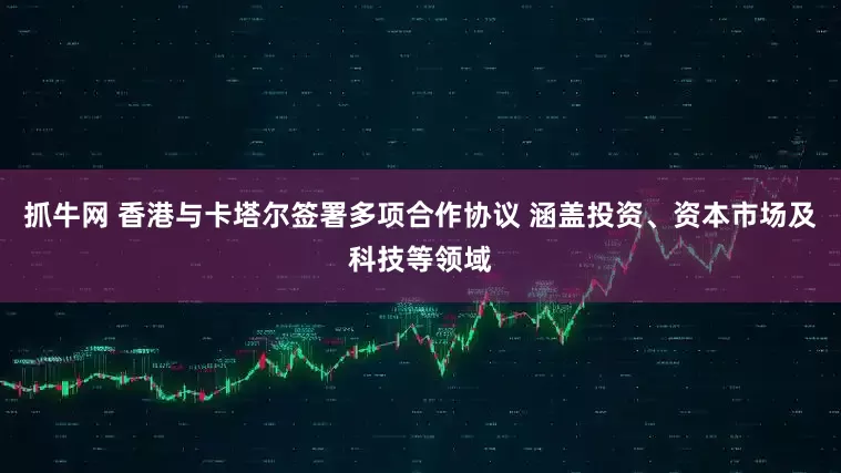 抓牛网 香港与卡塔尔签署多项合作协议 涵盖投资、资本市场及科技等领域