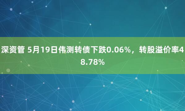 深资管 5月19日伟测转债下跌0.06%，转股溢价率48.78%