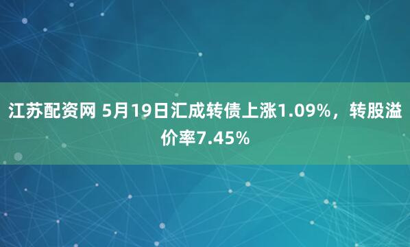 江苏配资网 5月19日汇成转债上涨1.09%，转股溢价率7.45%