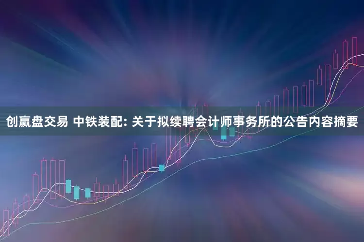 创赢盘交易 中铁装配: 关于拟续聘会计师事务所的公告内容摘要