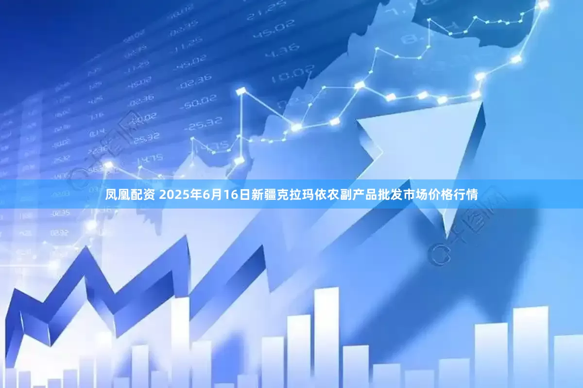 凤凰配资 2025年6月16日新疆克拉玛依农副产品批发市场价格行情