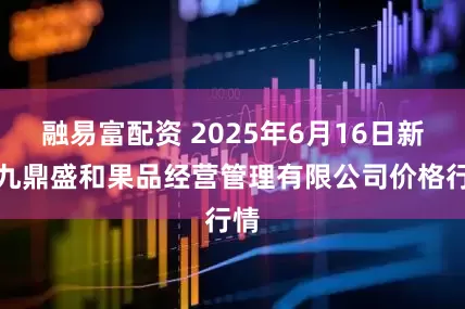 融易富配资 2025年6月16日新疆九鼎盛和果品经营管理有限公司价格行情