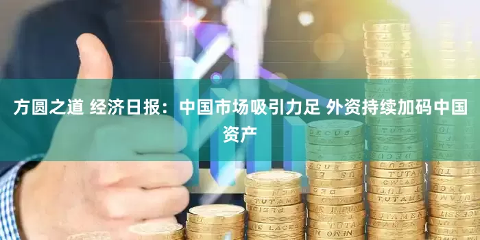 方圆之道 经济日报：中国市场吸引力足 外资持续加码中国资产