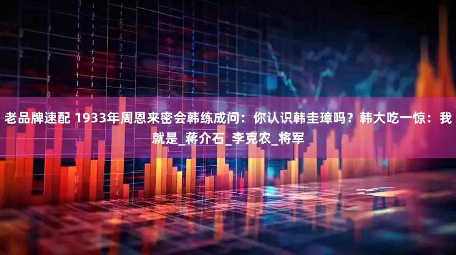 老品牌速配 1933年周恩来密会韩练成问：你认识韩圭璋吗？韩大吃一惊：我就是_蒋介石_李克农_将军