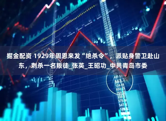 掘金配资 1929年周恩来发“绝杀令”，派贴身警卫赴山东，刺杀一名叛徒_张英_王昭功_中共青岛市委