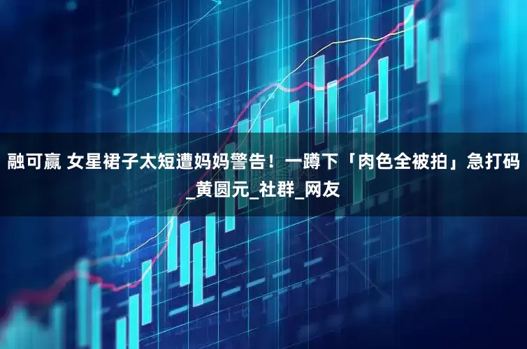融可赢 女星裙子太短遭妈妈警告！一蹲下「肉色全被拍」急打码_黄圆元_社群_网友