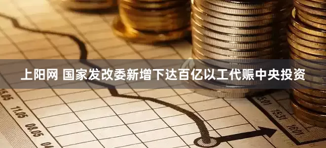 上阳网 国家发改委新增下达百亿以工代赈中央投资