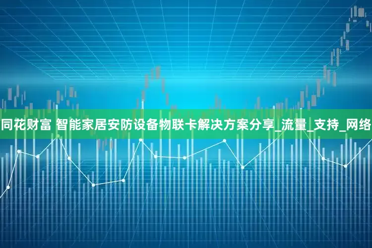 同花财富 智能家居安防设备物联卡解决方案分享_流量_支持_网络