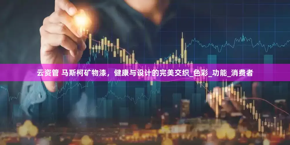云资管 马斯柯矿物漆，健康与设计的完美交织_色彩_功能_消费者