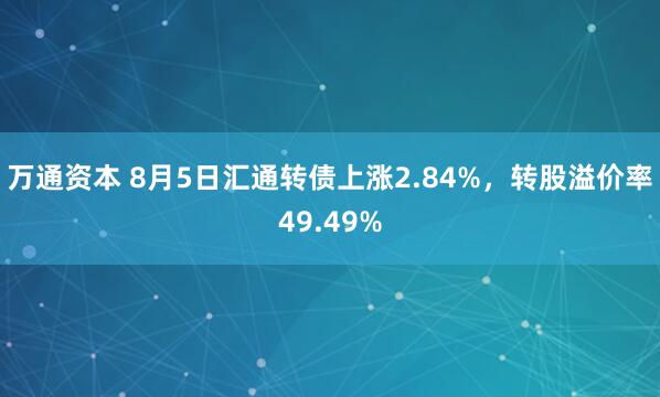 万通资本 8月5日汇通转债上涨2.84%，转股溢价率49.49%