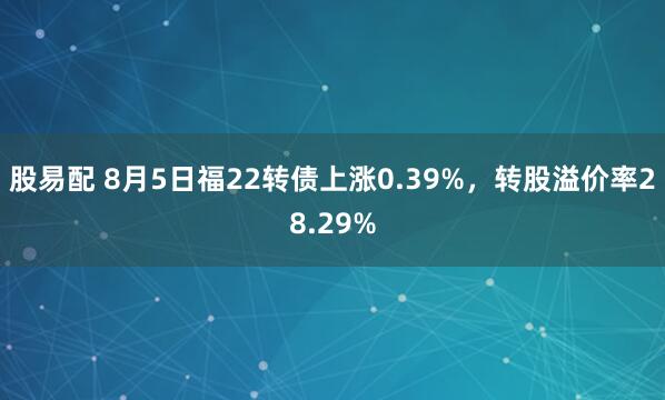 股易配 8月5日福22转债上涨0.39%，转股溢价率28.29%