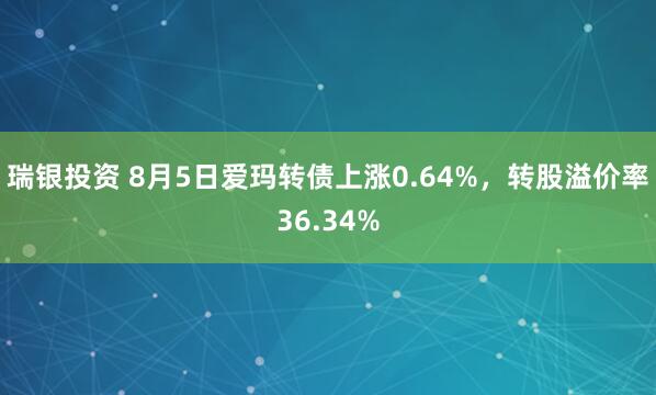 瑞银投资 8月5日爱玛转债上涨0.64%，转股溢价率36.34%