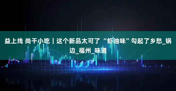 益上线 尚干小吃｜这个新品太可了 “虾油味”勾起了乡愁_锅边_福州_味道