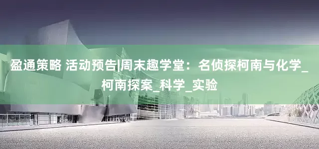盈通策略 活动预告|周末趣学堂：名侦探柯南与化学_柯南探案_科学_实验