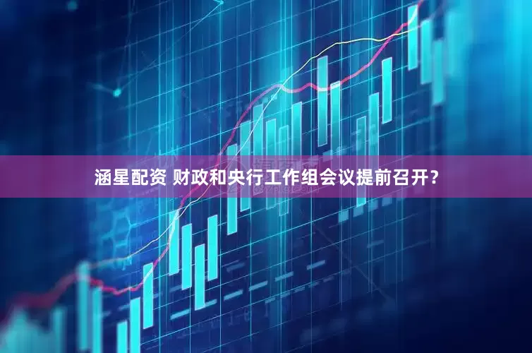 涵星配资 财政和央行工作组会议提前召开？