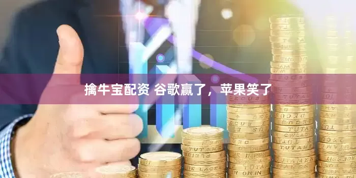 擒牛宝配资 谷歌赢了，苹果笑了