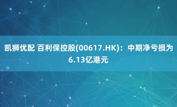 凯狮优配 百利保控股(00617.HK)：中期净亏损为6.13亿港元