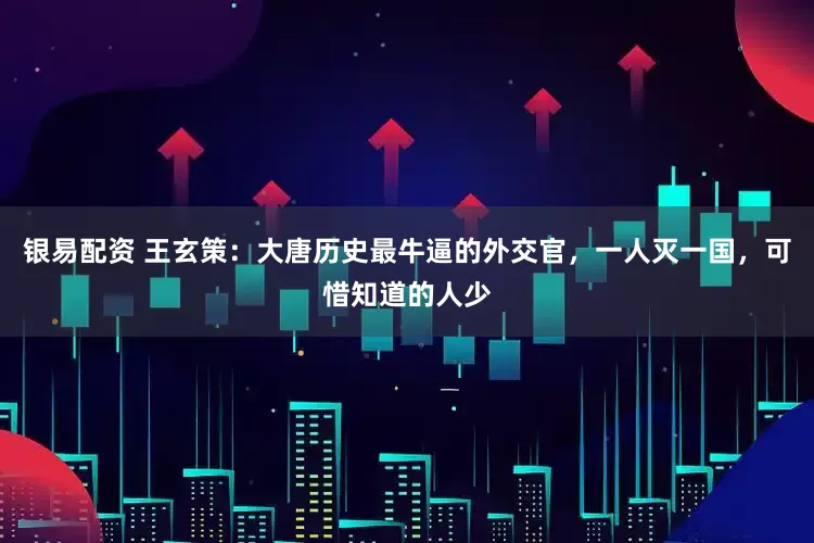 银易配资 王玄策：大唐历史最牛逼的外交官，一人灭一国，可惜知道的人少