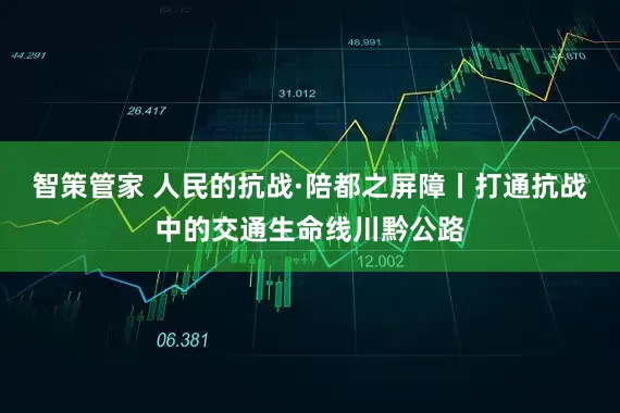 智策管家 人民的抗战·陪都之屏障丨打通抗战中的交通生命线川黔公路