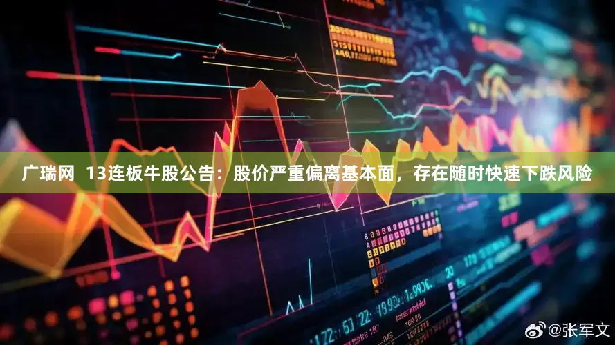 广瑞网  13连板牛股公告：股价严重偏离基本面，存在随时快速下跌风险