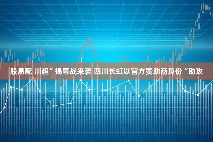 股易配 川超”揭幕战来袭 四川长虹以官方赞助商身份“助攻