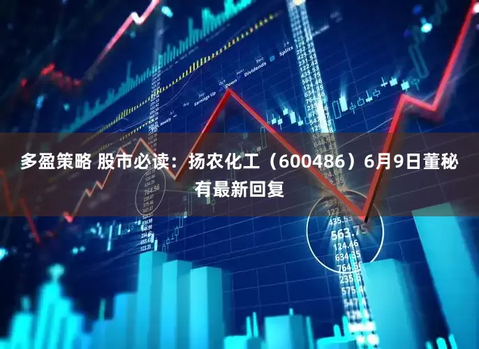 多盈策略 股市必读：扬农化工（600486）6月9日董秘有最新回复