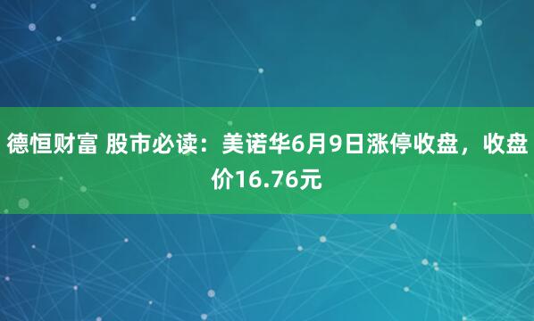 德恒财富 股市必读：美诺华6月9日涨停收盘，收盘价16.76元
