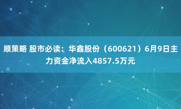顺策略 股市必读：华鑫股份（600621）6月9日主力资金净流入4857.5万元