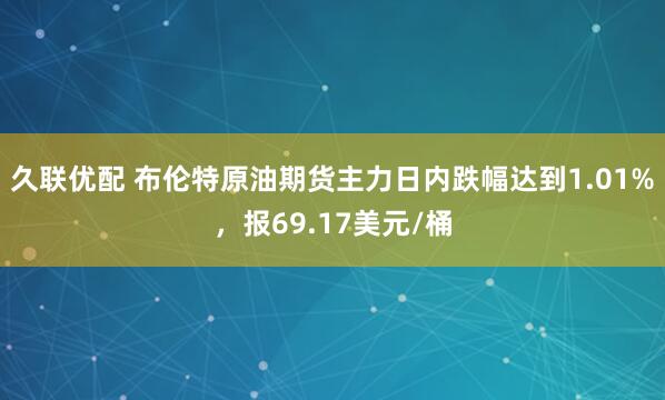 久联优配 布伦特原油期货主力日内跌幅达到1.01%，报69.17美元/桶