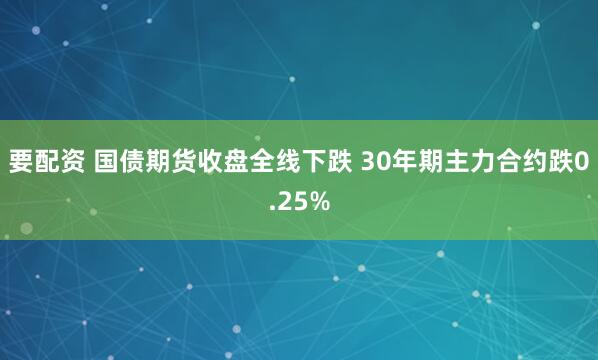 要配资 国债期货收盘全线下跌 30年期主力合约跌0.25%