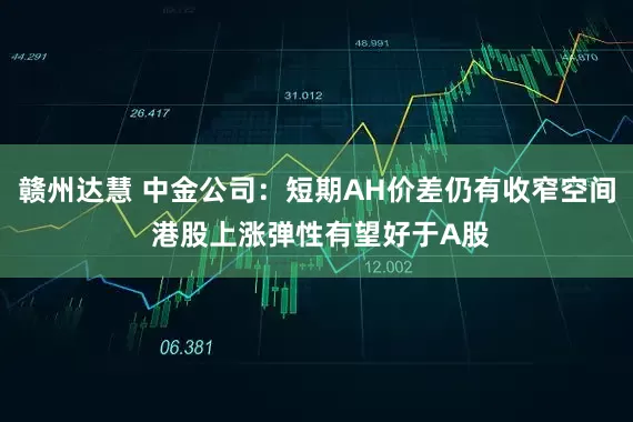 赣州达慧 中金公司：短期AH价差仍有收窄空间 港股上涨弹性有望好于A股