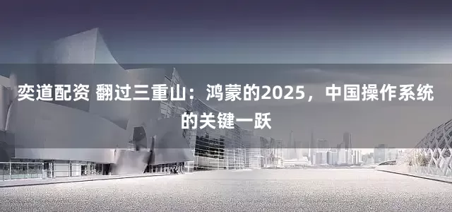 奕道配资 翻过三重山：鸿蒙的2025，中国操作系统的关键一跃
