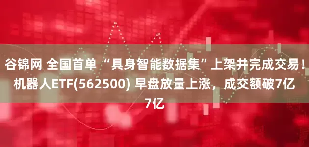 谷锦网 全国首单 “具身智能数据集”上架并完成交易！机器人ETF(562500) 早盘放量上涨，成交额破7亿