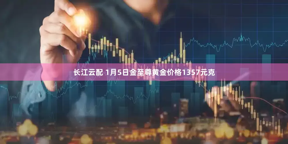 长江云配 1月5日金至尊黄金价格1357元克