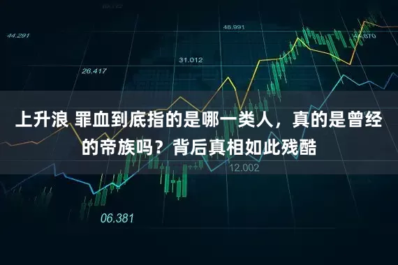 上升浪 罪血到底指的是哪一类人，真的是曾经的帝族吗？背后真相如此残酷