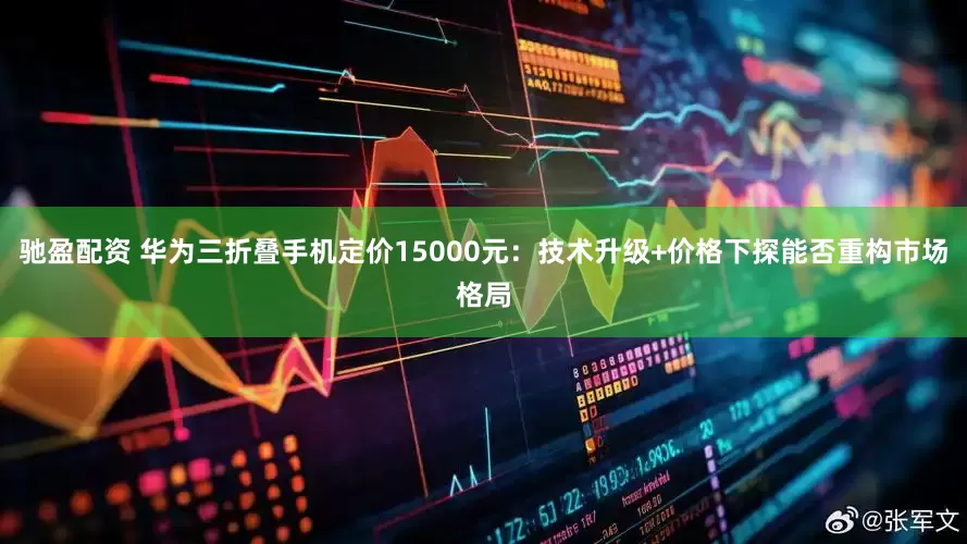 驰盈配资 华为三折叠手机定价15000元:技术升级+价格下探能否重构市场格局