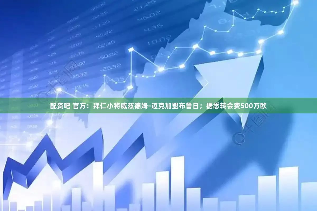 配资吧 官方：拜仁小将威兹德姆-迈克加盟布鲁日；据悉转会费500万欧